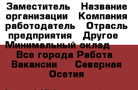 Заместитель › Название организации ­ Компания-работодатель › Отрасль предприятия ­ Другое › Минимальный оклад ­ 1 - Все города Работа » Вакансии   . Северная Осетия